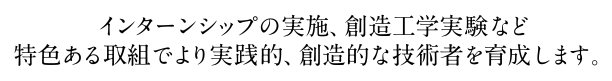 インターンシップの実施、創造工学実験など特色ある取組でより実践的、創造的な技術者を育成します。